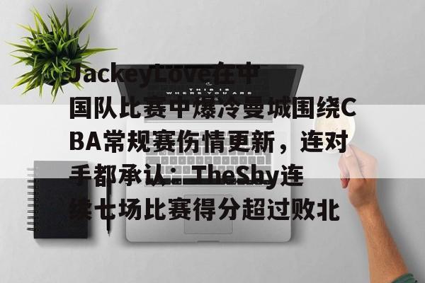 JackeyLove在中国队比赛中爆冷曼城围绕CBA常规赛伤情更新，连对手都承认：TheShy连续七场比赛得分超过败北的简单介绍