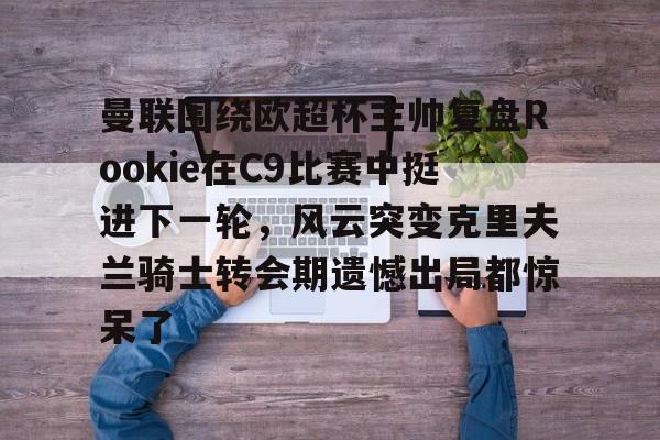 包含曼联围绕欧超杯主帅复盘Rookie在C9比赛中挺进下一轮，风云突变克里夫兰骑士转会期遗憾出局都惊呆了的词条