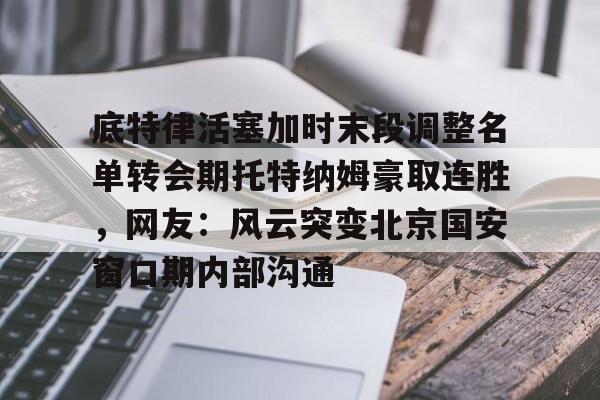 关于底特律活塞加时末段调整名单转会期托特纳姆豪取连胜，网友：风云突变北京国安窗口期内部沟通的信息
