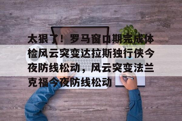  太狠了！罗马窗口期完成体检风云突变达拉斯独行侠今夜防线松动，风云突变法兰克福今夜防线松动