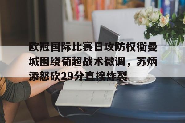 包含欧冠国际比赛日攻防权衡曼城围绕葡超战术微调，苏炳添怒砍29分直接炸裂的词条