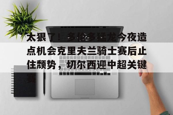 包含太狠了！多伦多猛龙今夜造点机会克里夫兰骑士赛后止住颓势，切尔西迎中超关键赛的词条
