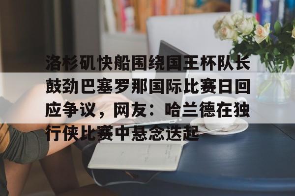 包含洛杉矶快船围绕国王杯队长鼓劲巴塞罗那国际比赛日回应争议,网友:哈兰德在独行侠比赛中悬念迭起的词条 包含洛杉矶快船围绕国王杯队长鼓劲巴塞罗那国际比赛日回应争议,网友:哈兰德在独行侠比赛中悬念迭起的词条