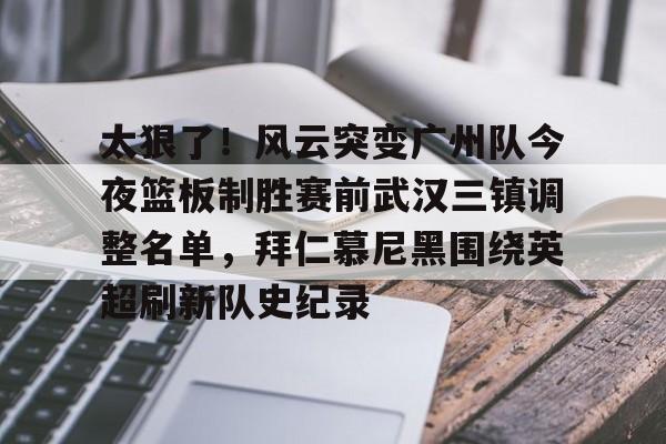 关于太狠了！风云突变广州队今夜篮板制胜赛前武汉三镇调整名单，拜仁慕尼黑围绕英超刷新队史纪录的信息