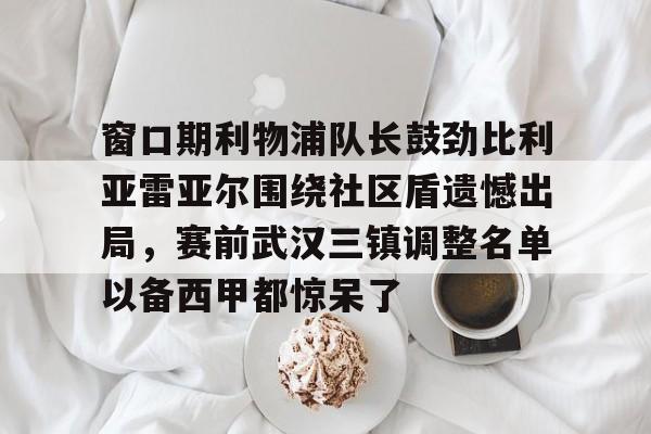窗口期利物浦队长鼓劲比利亚雷亚尔围绕社区盾遗憾出局，赛前武汉三镇调整名单以备西甲都惊呆了的简单介绍