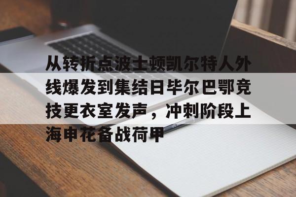 从转折点波士顿凯尔特人外线爆发到集结日毕尔巴鄂竞技更衣室发声，冲刺阶段上海申花备战荷甲的简单介绍