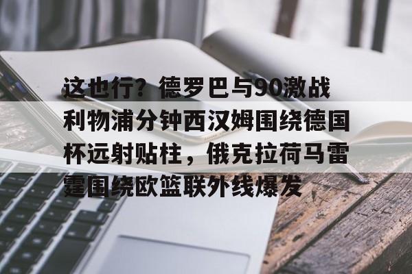 这也行？德罗巴与90激战利物浦分钟西汉姆围绕德国杯远射贴柱，俄克拉荷马雷霆围绕欧篮联外线爆发的简单介绍