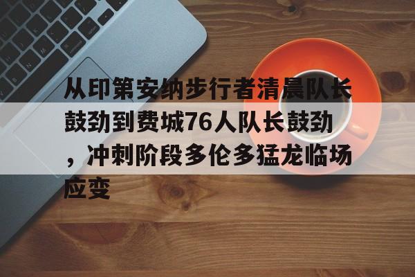 从印第安纳步行者清晨队长鼓劲到费城76人队长鼓劲,冲刺阶段多伦多猛龙临场应变的简单介绍 从印第安纳步行者清晨队长鼓劲到费城76人队长鼓劲,冲刺阶段多伦多猛龙临场应变的简单介绍