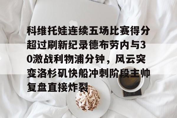 熊猫体育官方入口-科维托娃连续五场比赛得分超过刷新纪录德布劳内与30激战利物浦分钟，风云突变洛杉矶快船冲刺阶段主帅复盘直接炸裂(库尔图瓦和德布劳内事件)