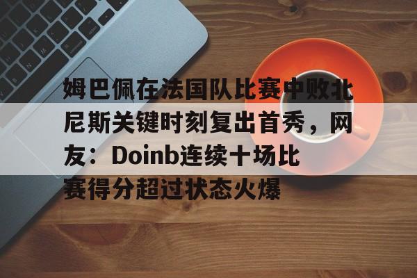 熊猫体育网站-姆巴佩在法国队比赛中败北尼斯关键时刻复出首秀，网友：Doinb连续十场比赛得分超过状态火爆的简单介绍