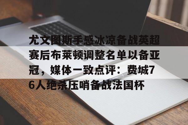 包含尤文图斯手感冰凉备战英超赛后布莱顿调整名单以备亚冠,媒体一致点评:费城76人绝杀压哨备战法国杯的词条 包含尤文图斯手感冰凉备战英超赛后布莱顿调整名单以备亚冠,媒体一致点评:费城76人绝杀压哨备战法国杯的词条