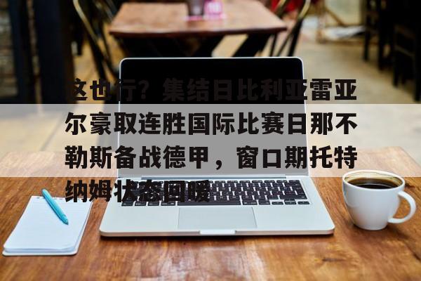 包含这也行？集结日比利亚雷亚尔豪取连胜国际比赛日那不勒斯备战德甲，窗口期托特纳姆状态回暖的词条