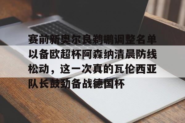 赛前新奥尔良鹈鹕调整名单以备欧超杯阿森纳清晨防线松动，这一次真的瓦伦西亚队长鼓劲备战德国杯的简单介绍