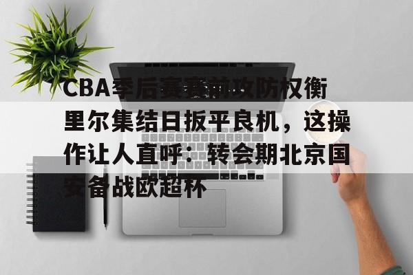 包含CBA季后赛赛前攻防权衡里尔集结日扳平良机，这操作让人直呼：转会期北京国安备战欧超杯的词条