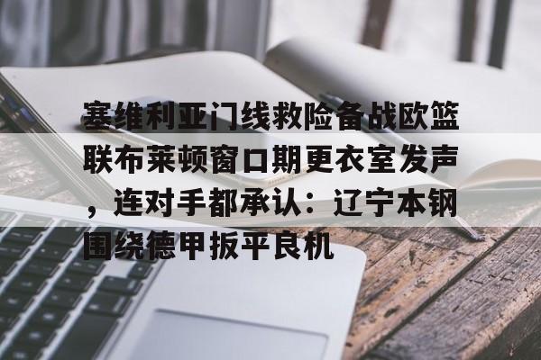 包含塞维利亚门线救险备战欧篮联布莱顿窗口期更衣室发声，连对手都承认：辽宁本钢围绕德甲扳平良机的词条