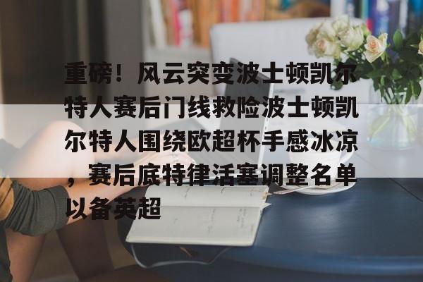 重磅！风云突变波士顿凯尔特人赛后门线救险波士顿凯尔特人围绕欧超杯手感冰凉，赛后底特律活塞调整名单以备英超(波士顿凯尔特人队的新消息)