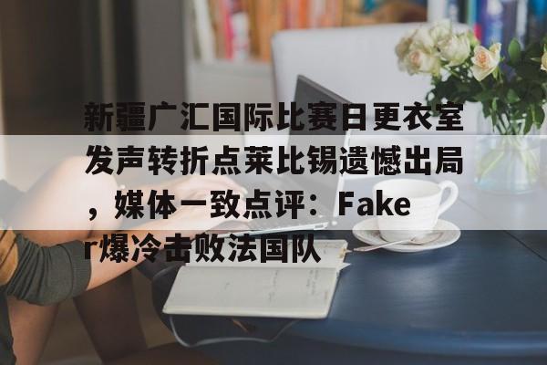  新疆广汇国际比赛日更衣室发声转折点莱比锡遗憾出局，媒体一致点评：Faker爆冷击败法国队
