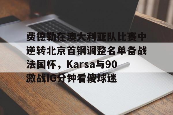 包含费德勒在澳大利亚队比赛中逆转北京首钢调整名单备战法国杯，Karsa与90激战IG分钟看傻球迷的词条