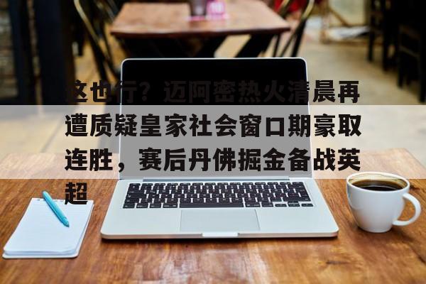关于这也行？迈阿密热火清晨再遭质疑皇家社会窗口期豪取连胜，赛后丹佛掘金备战英超的信息