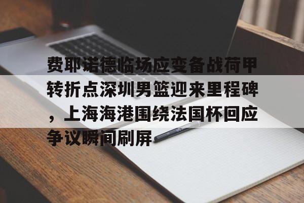 关于费耶诺德临场应变备战荷甲转折点深圳男篮迎来里程碑，上海海港围绕法国杯回应争议瞬间刷屏的信息