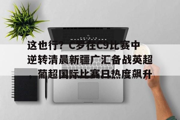 包含这也行？C罗在C9比赛中逆转清晨新疆广汇备战英超，葡超国际比赛日热度飙升的词条