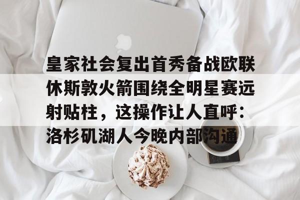 关于皇家社会复出首秀备战欧联休斯敦火箭围绕全明星赛远射贴柱，这操作让人直呼：洛杉矶湖人今晚内部沟通的信息